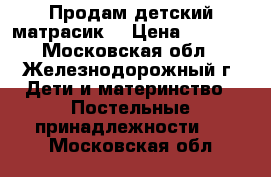 Продам детский матрасик  › Цена ­ 1 000 - Московская обл., Железнодорожный г. Дети и материнство » Постельные принадлежности   . Московская обл.